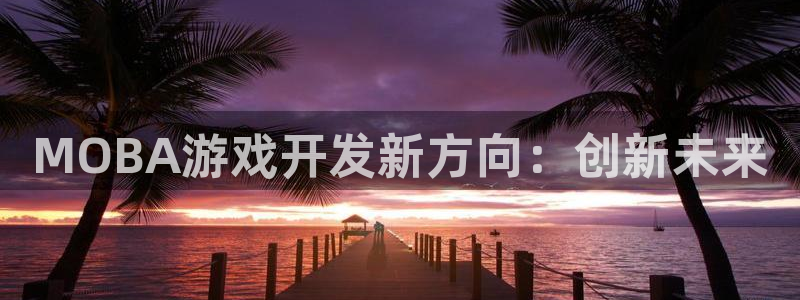 巅峰国际官网：MOBA游戏开发新方向：创新未来