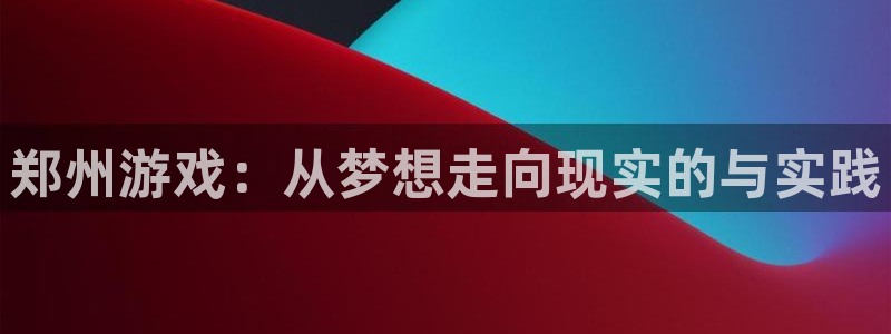 巅峰国际官网：郑州游戏：从梦想走向现实的与实践
