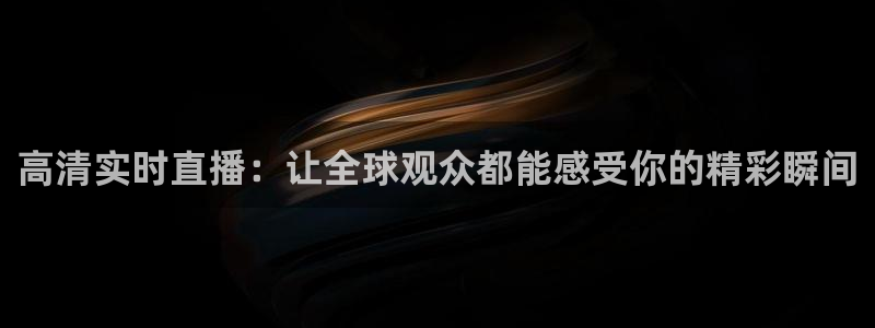 888看球直播吧：高清实时直播：让全球观众都能感受你的精彩瞬间